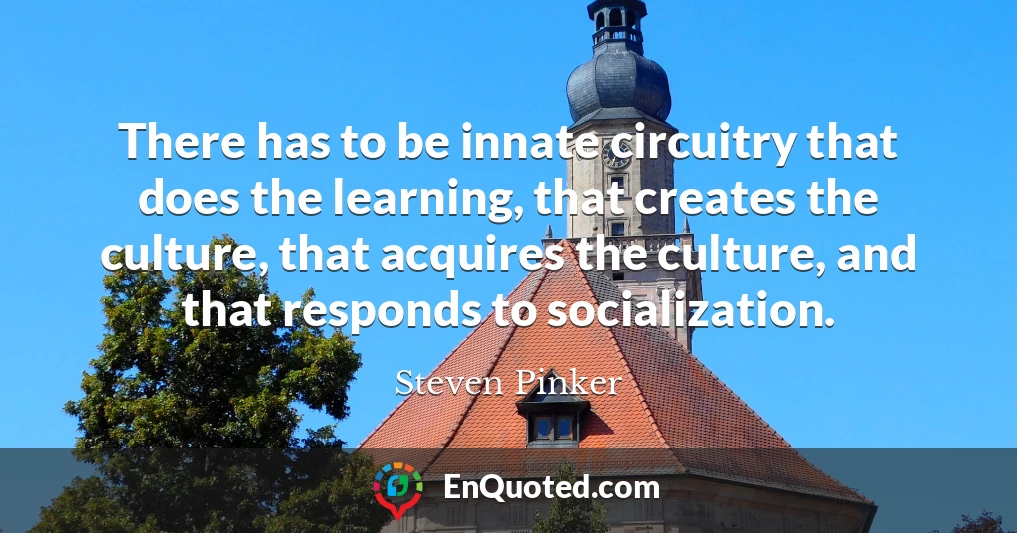 There has to be innate circuitry that does the learning, that creates the culture, that acquires the culture, and that responds to socialization.
