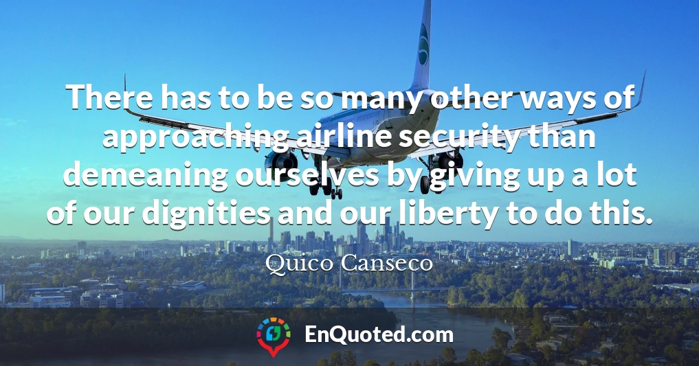 There has to be so many other ways of approaching airline security than demeaning ourselves by giving up a lot of our dignities and our liberty to do this.