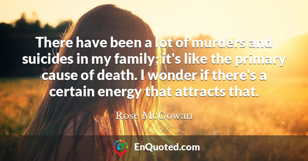 There have been a lot of murders and suicides in my family; it's like the primary cause of death. I wonder if there's a certain energy that attracts that.