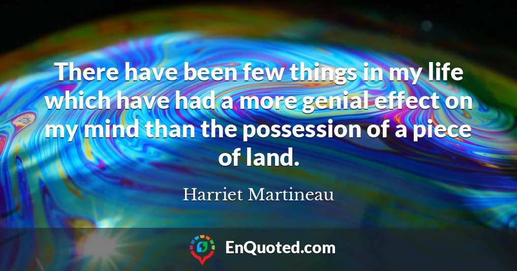 There have been few things in my life which have had a more genial effect on my mind than the possession of a piece of land.