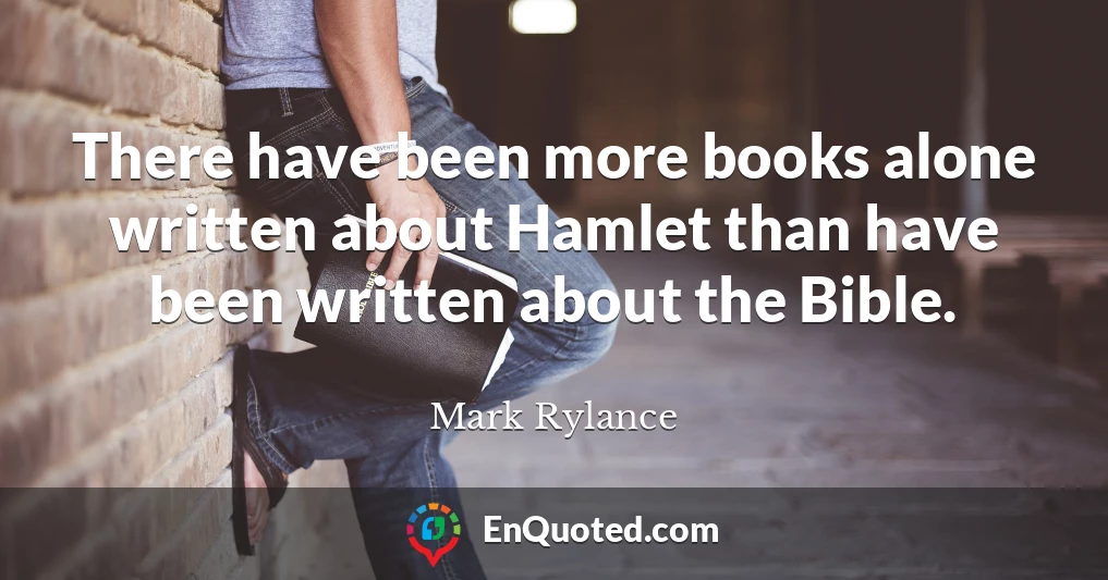 There have been more books alone written about Hamlet than have been written about the Bible.