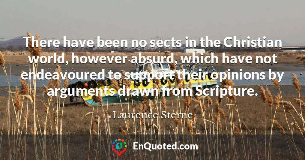 There have been no sects in the Christian world, however absurd, which have not endeavoured to support their opinions by arguments drawn from Scripture.