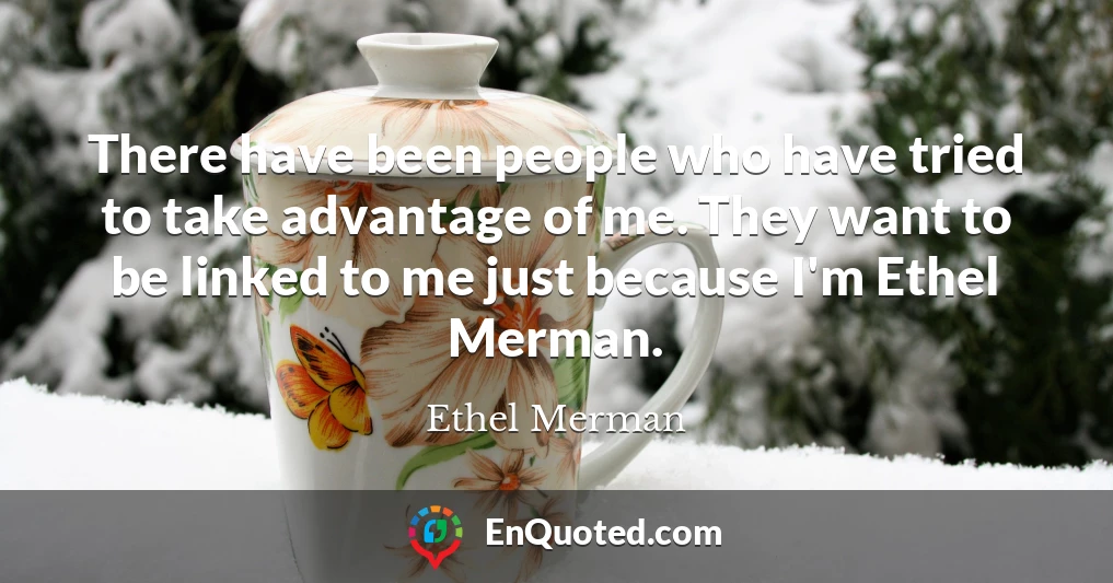 There have been people who have tried to take advantage of me. They want to be linked to me just because I'm Ethel Merman.