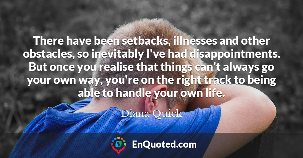 There have been setbacks, illnesses and other obstacles, so inevitably I've had disappointments. But once you realise that things can't always go your own way, you're on the right track to being able to handle your own life.