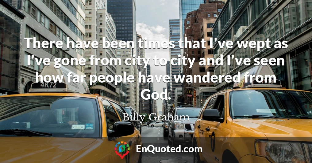 There have been times that I've wept as I've gone from city to city and I've seen how far people have wandered from God.