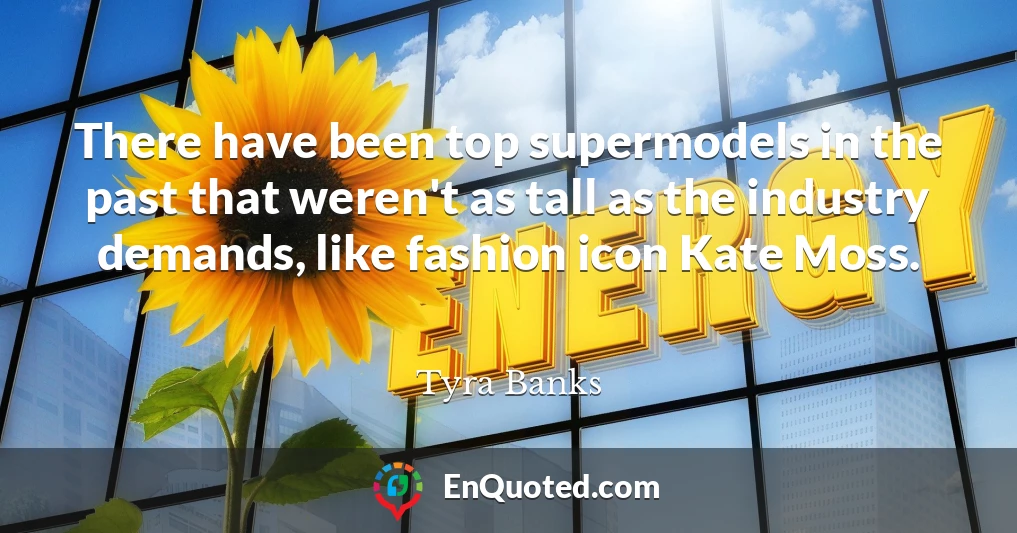 There have been top supermodels in the past that weren't as tall as the industry demands, like fashion icon Kate Moss.