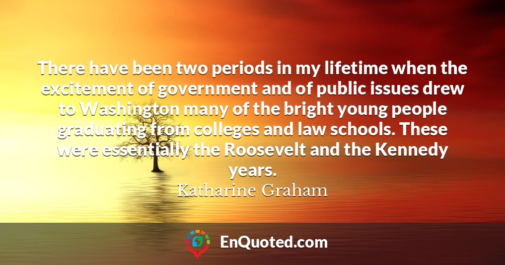There have been two periods in my lifetime when the excitement of government and of public issues drew to Washington many of the bright young people graduating from colleges and law schools. These were essentially the Roosevelt and the Kennedy years.