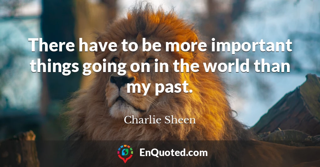 There have to be more important things going on in the world than my past.