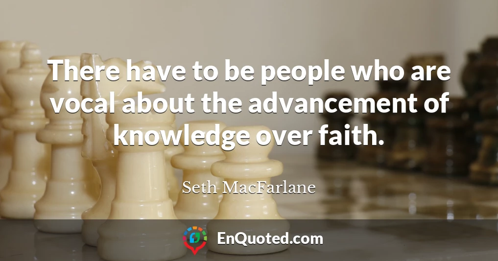 There have to be people who are vocal about the advancement of knowledge over faith.