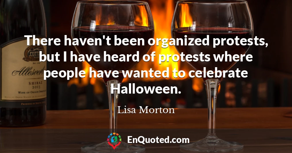There haven't been organized protests, but I have heard of protests where people have wanted to celebrate Halloween.