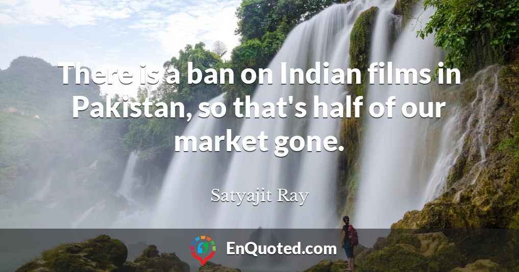 There is a ban on Indian films in Pakistan, so that's half of our market gone.