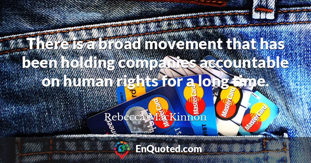 There is a broad movement that has been holding companies accountable on human rights for a long time.