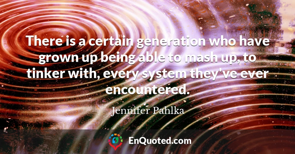 There is a certain generation who have grown up being able to mash up, to tinker with, every system they've ever encountered.