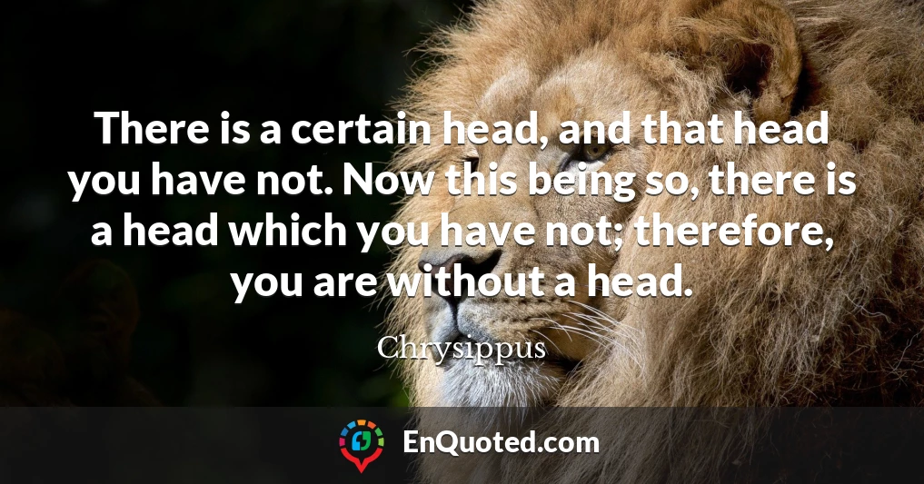 There is a certain head, and that head you have not. Now this being so, there is a head which you have not; therefore, you are without a head.