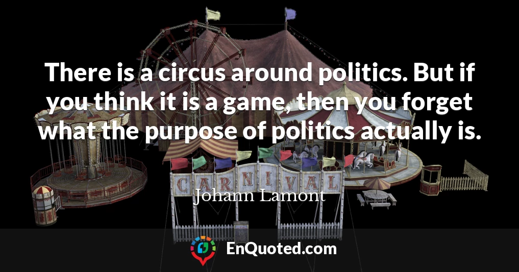 There is a circus around politics. But if you think it is a game, then you forget what the purpose of politics actually is.