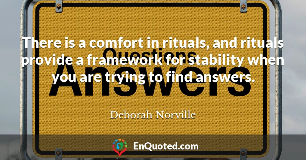 There is a comfort in rituals, and rituals provide a framework for stability when you are trying to find answers.