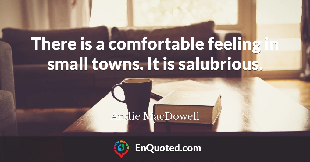 There is a comfortable feeling in small towns. It is salubrious.