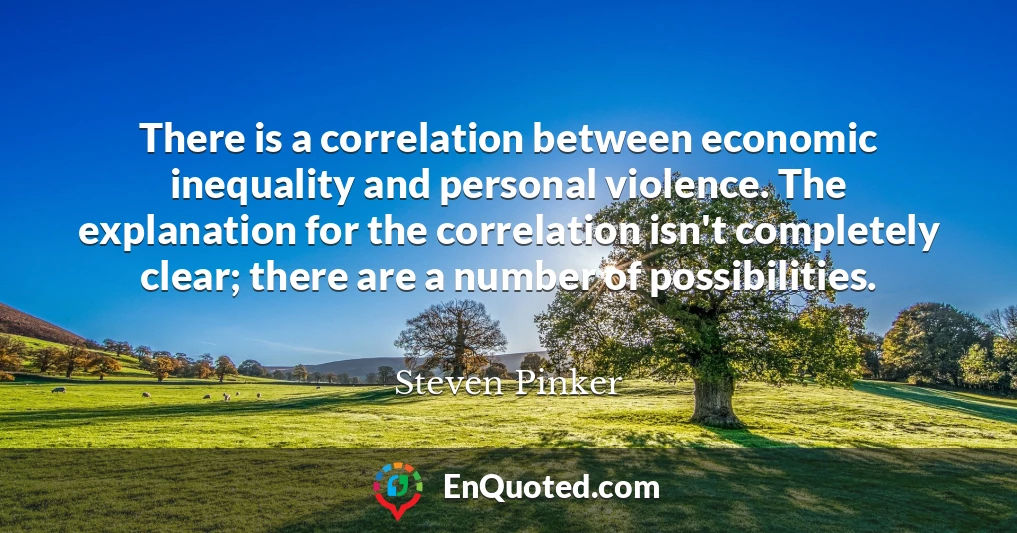 There is a correlation between economic inequality and personal violence. The explanation for the correlation isn't completely clear; there are a number of possibilities.