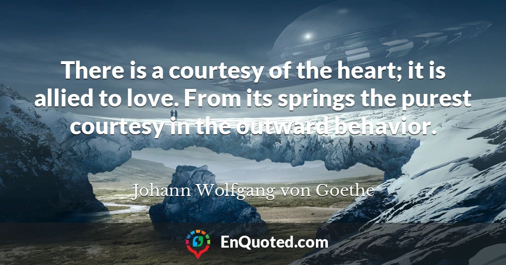 There is a courtesy of the heart; it is allied to love. From its springs the purest courtesy in the outward behavior.