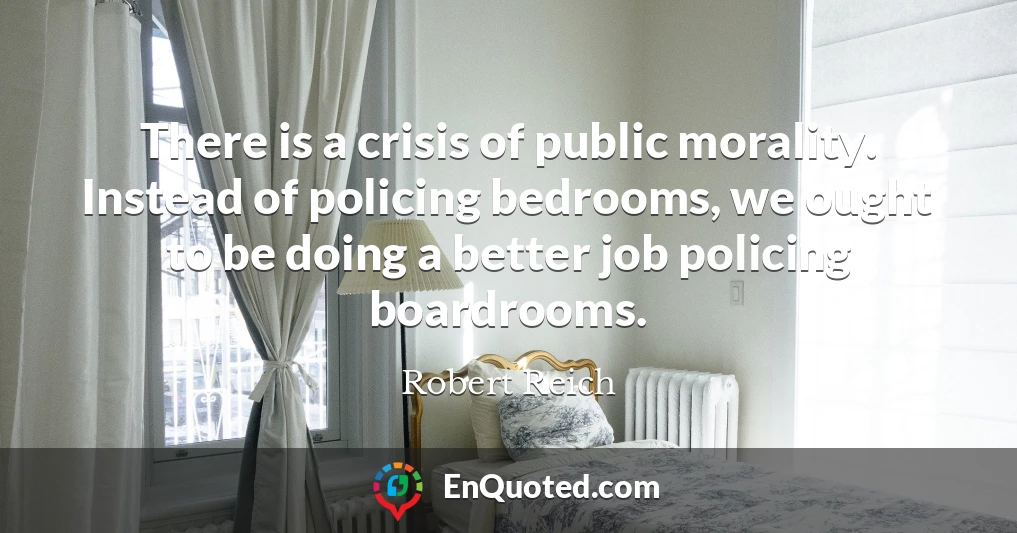 There is a crisis of public morality. Instead of policing bedrooms, we ought to be doing a better job policing boardrooms.