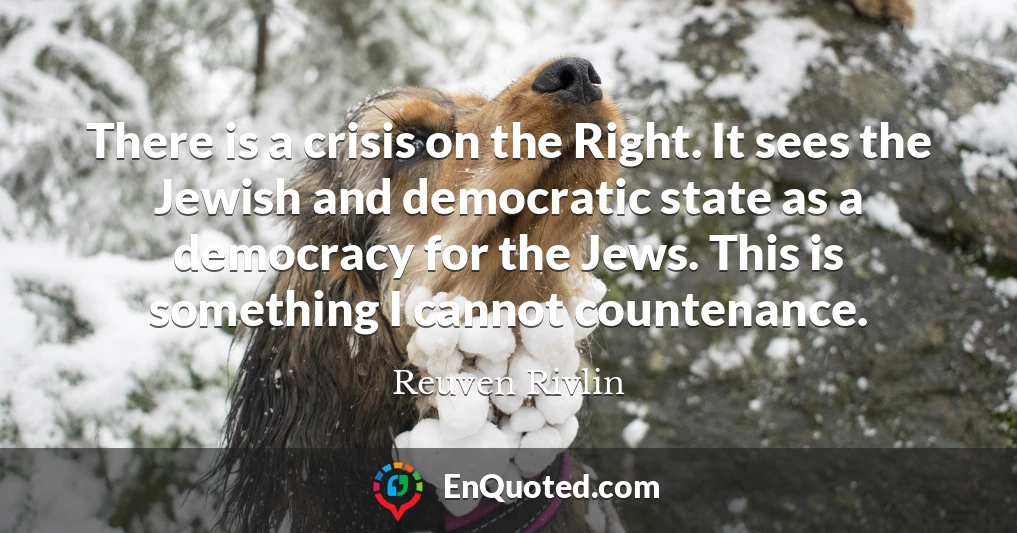 There is a crisis on the Right. It sees the Jewish and democratic state as a democracy for the Jews. This is something I cannot countenance.