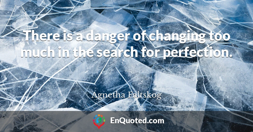There is a danger of changing too much in the search for perfection.