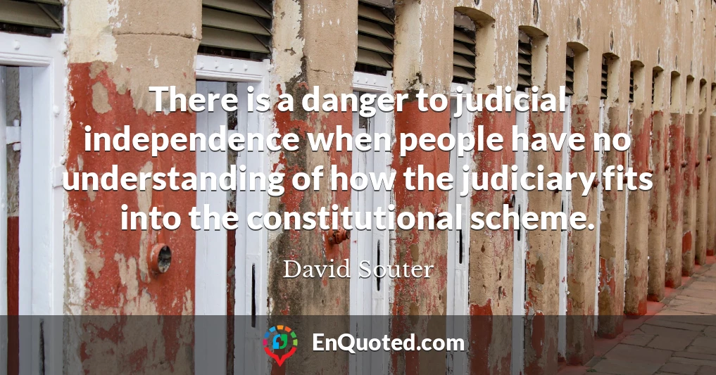 There is a danger to judicial independence when people have no understanding of how the judiciary fits into the constitutional scheme.