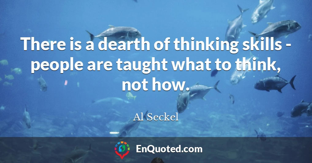 There is a dearth of thinking skills - people are taught what to think, not how.