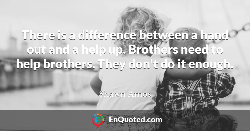 There is a difference between a hand out and a help up. Brothers need to help brothers. They don't do it enough.