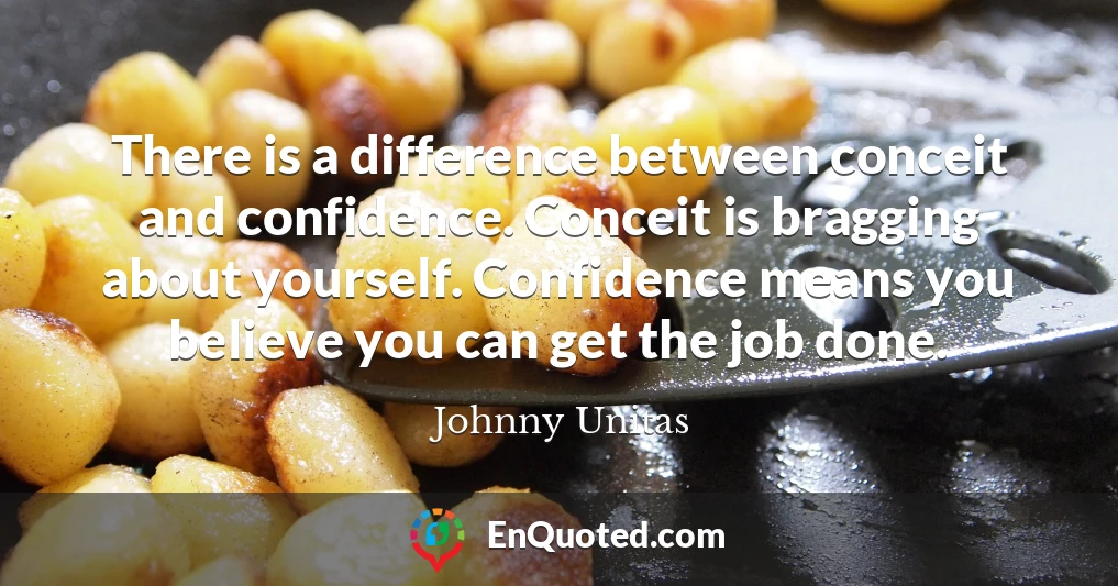 There is a difference between conceit and confidence. Conceit is bragging about yourself. Confidence means you believe you can get the job done.