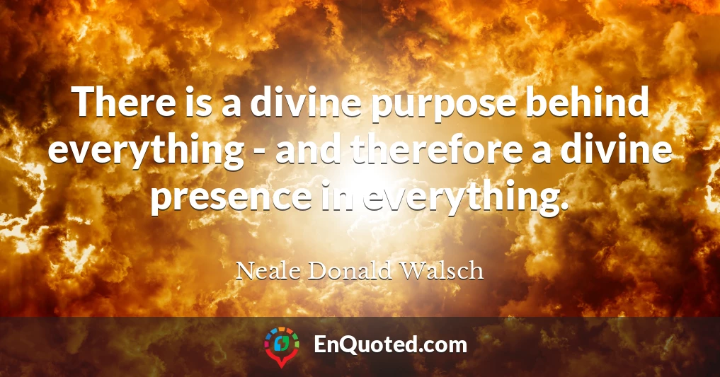 There is a divine purpose behind everything - and therefore a divine presence in everything.
