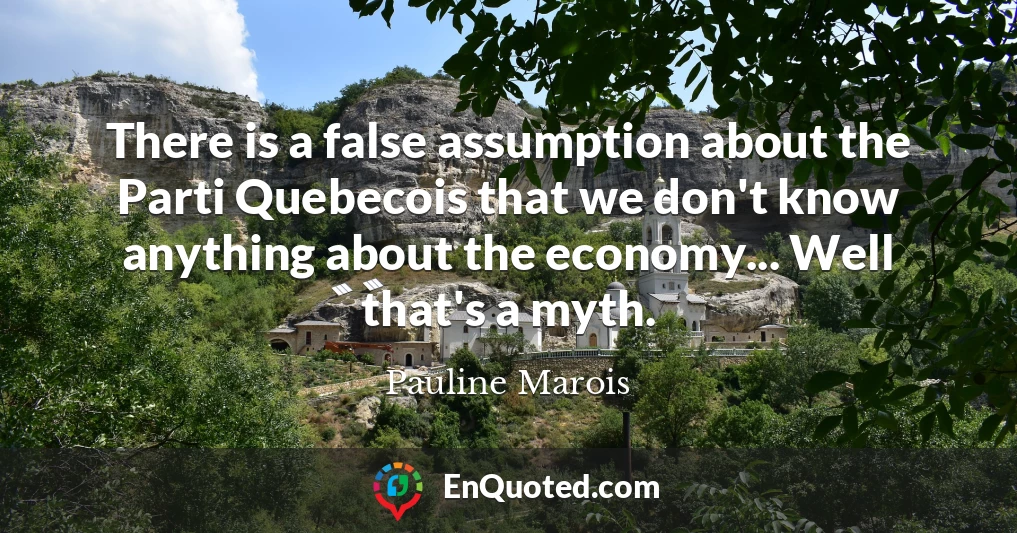 There is a false assumption about the Parti Quebecois that we don't know anything about the economy... Well that's a myth.