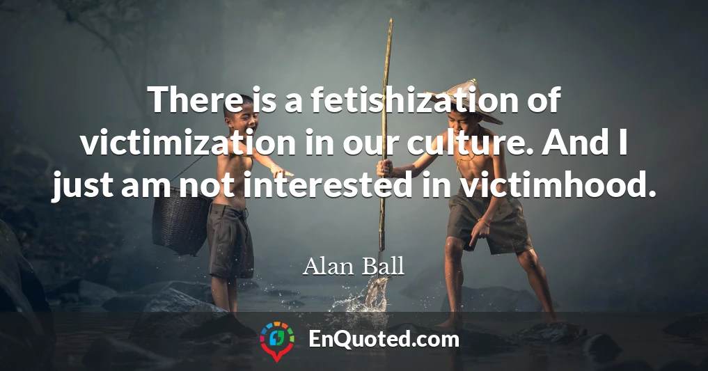 There is a fetishization of victimization in our culture. And I just am not interested in victimhood.