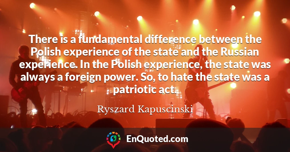 There is a fundamental difference between the Polish experience of the state and the Russian experience. In the Polish experience, the state was always a foreign power. So, to hate the state was a patriotic act.