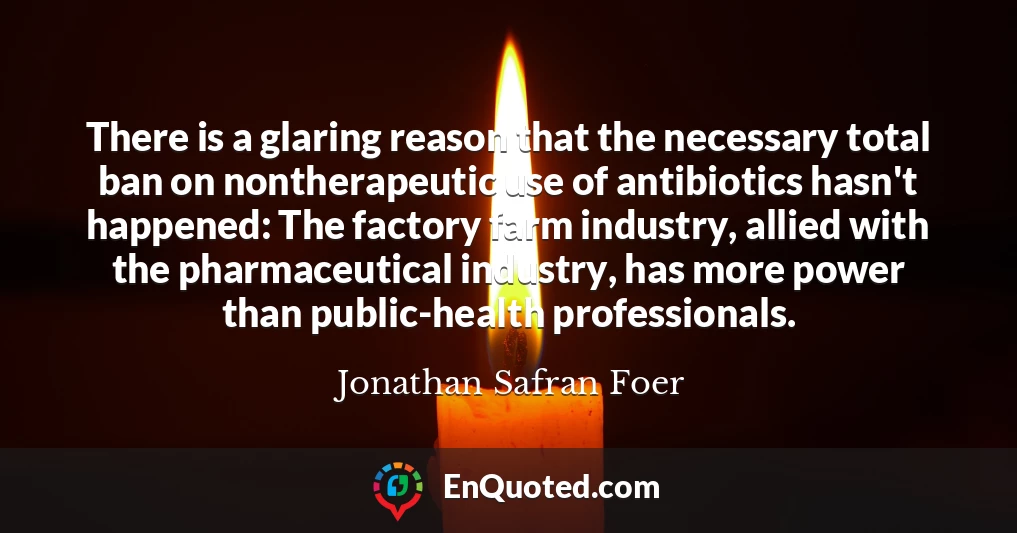 There is a glaring reason that the necessary total ban on nontherapeutic use of antibiotics hasn't happened: The factory farm industry, allied with the pharmaceutical industry, has more power than public-health professionals.