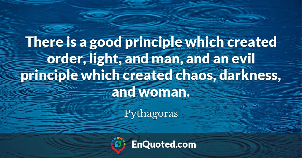 There is a good principle which created order, light, and man, and an evil principle which created chaos, darkness, and woman.