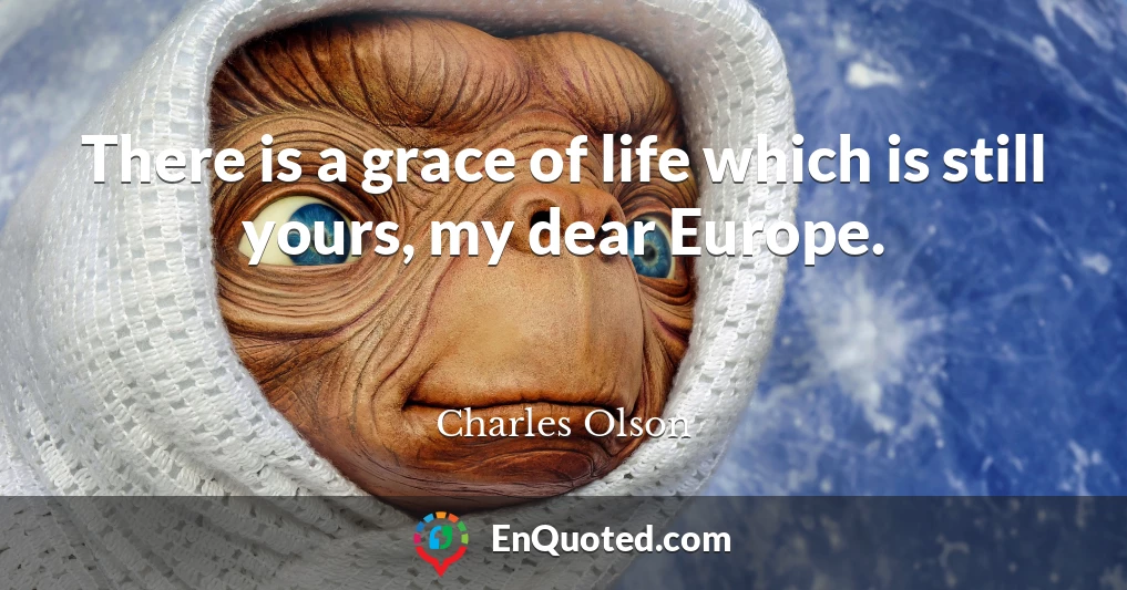 There is a grace of life which is still yours, my dear Europe.