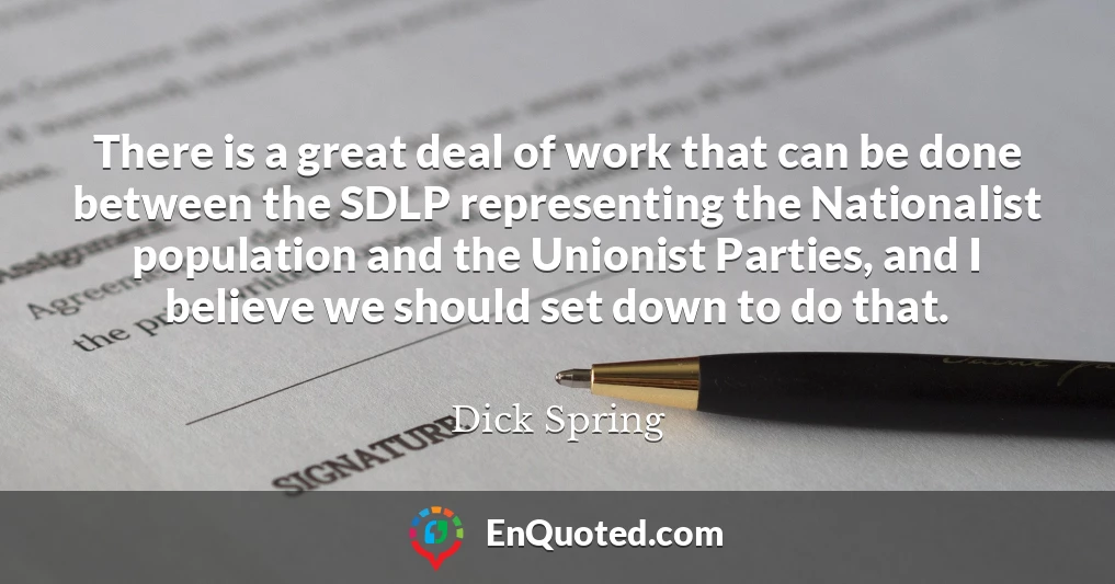 There is a great deal of work that can be done between the SDLP representing the Nationalist population and the Unionist Parties, and I believe we should set down to do that.