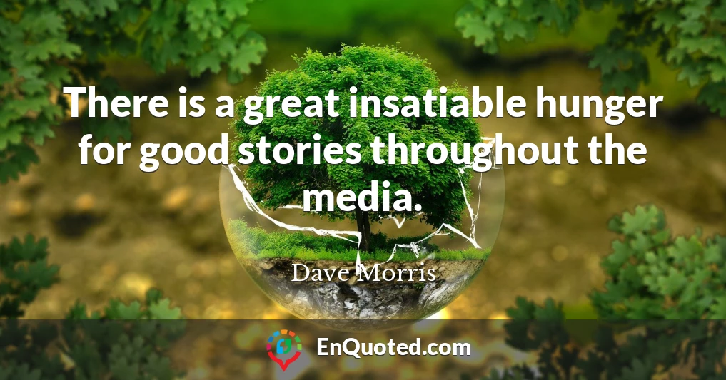 There is a great insatiable hunger for good stories throughout the media.