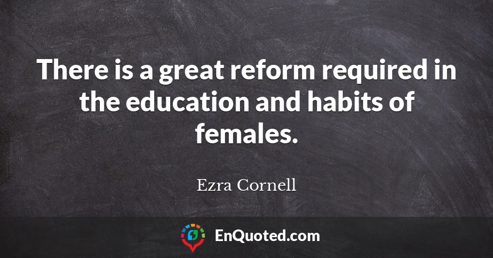 There is a great reform required in the education and habits of females.