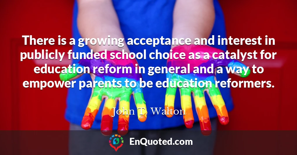 There is a growing acceptance and interest in publicly funded school choice as a catalyst for education reform in general and a way to empower parents to be education reformers.