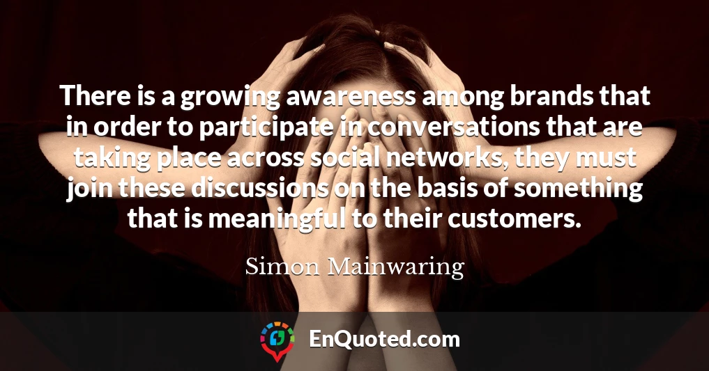 There is a growing awareness among brands that in order to participate in conversations that are taking place across social networks, they must join these discussions on the basis of something that is meaningful to their customers.