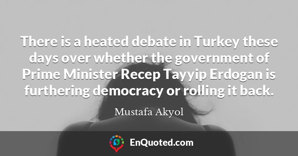 There is a heated debate in Turkey these days over whether the government of Prime Minister Recep Tayyip Erdogan is furthering democracy or rolling it back.