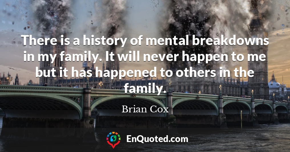 There is a history of mental breakdowns in my family. It will never happen to me but it has happened to others in the family.