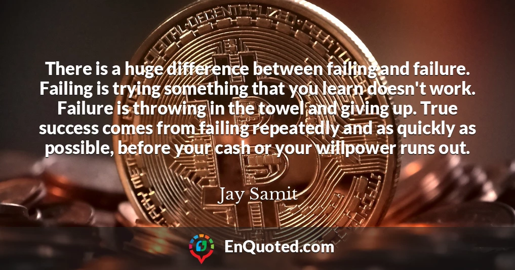 There is a huge difference between failing and failure. Failing is trying something that you learn doesn't work. Failure is throwing in the towel and giving up. True success comes from failing repeatedly and as quickly as possible, before your cash or your willpower runs out.