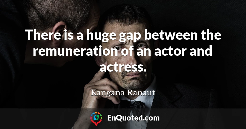 There is a huge gap between the remuneration of an actor and actress.
