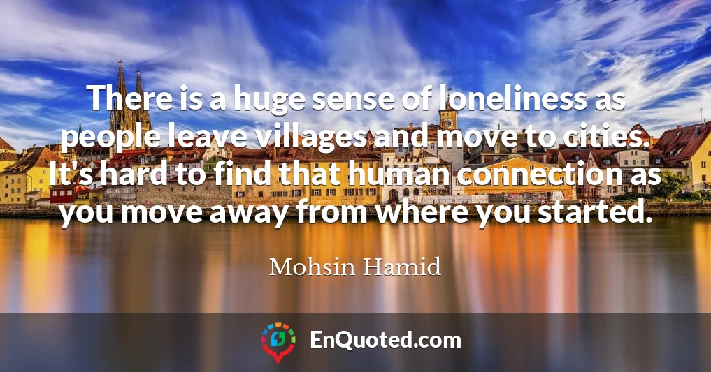 There is a huge sense of loneliness as people leave villages and move to cities. It's hard to find that human connection as you move away from where you started.