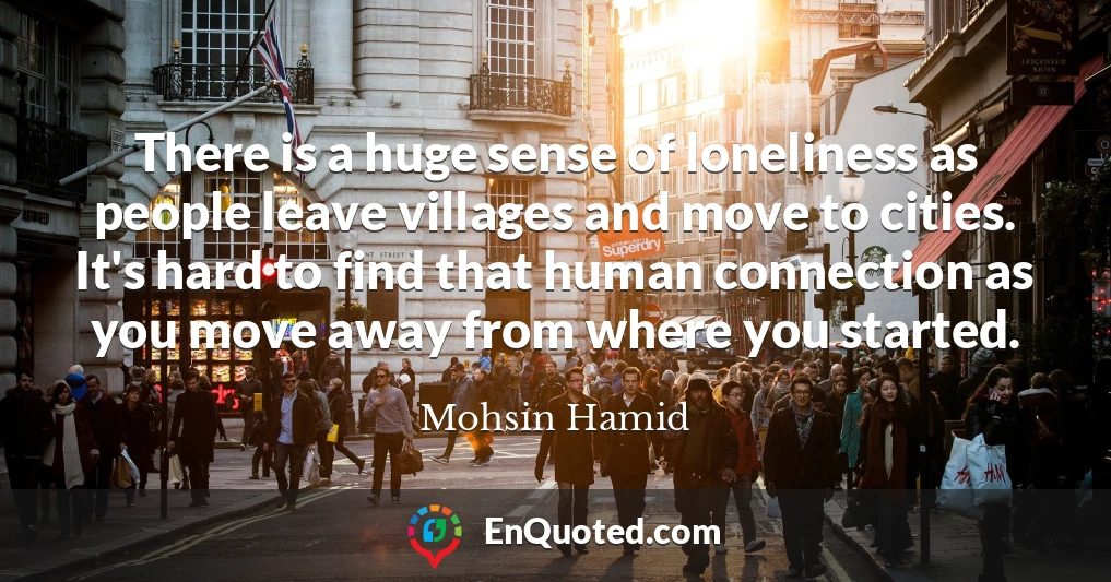 There is a huge sense of loneliness as people leave villages and move to cities. It's hard to find that human connection as you move away from where you started.