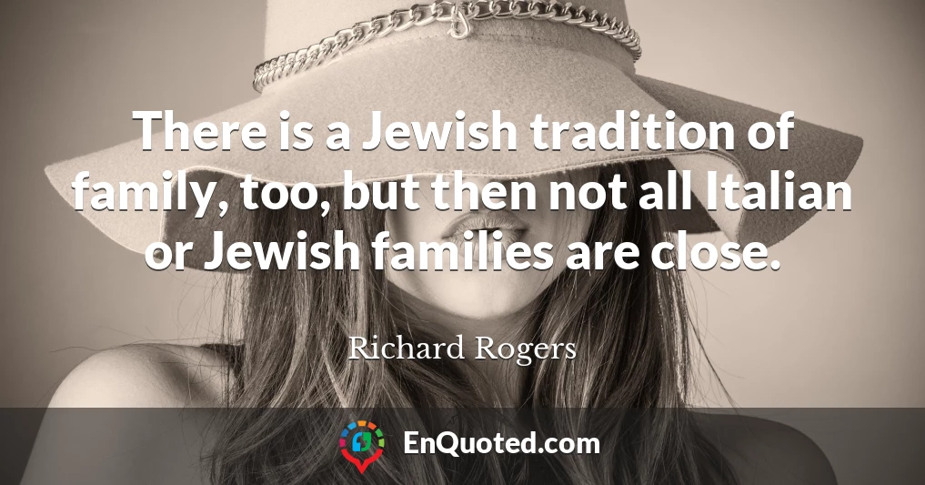 There is a Jewish tradition of family, too, but then not all Italian or Jewish families are close.
