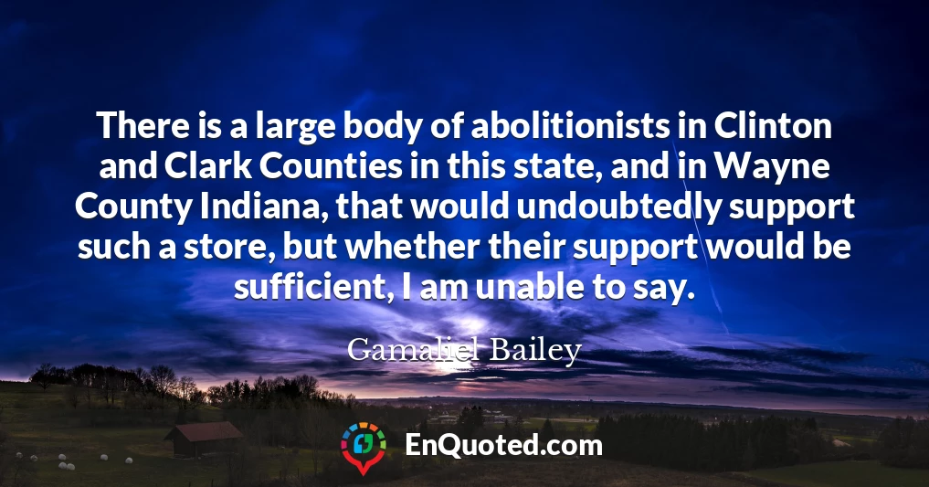There is a large body of abolitionists in Clinton and Clark Counties in this state, and in Wayne County Indiana, that would undoubtedly support such a store, but whether their support would be sufficient, I am unable to say.